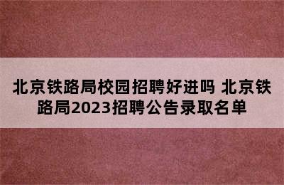 北京铁路局校园招聘好进吗 北京铁路局2023招聘公告录取名单